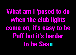 What am I 'posed to do
when the club lights
come on, it's easy to he
Puff but it's harder
to he Sean