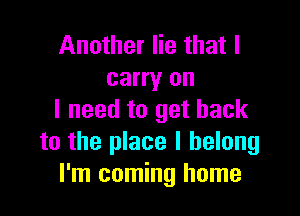 Another lie that I
carry on

I need to get back
to the place I belong
I'm coming home