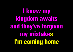 I know my
kingdom awaits

and they've forgiven
my mistakes
I'm coming home