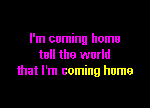 I'm coming home

tell the world
that I'm coming home