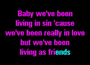Baby we've been
living in sin 'cause
we've been really in love
but we've been
living as friends