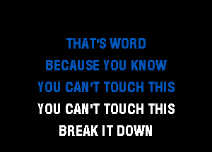 THAT'S WORD
BECAUSE YOU KNOW
YOU CAN'T TOUCH THIS
YOU CAN'T TOUCH THIS

BREAK IT DOWN l