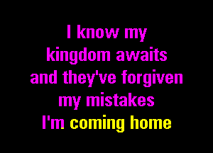 I know my
kingdom awaits

and they've forgiven
my mistakes
I'm coming home