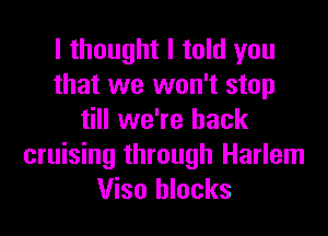 I thought I told you
that we won't stop
till we're back

cruising through Harlem
Viso blocks