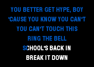 YOU BETTER GET HYPE, BOY
'CAUSE YOU KNOW YOU CAN'T
YOU CAN'T TOUCH THIS
RING THE BELL
SCHOOL'S BACK IN
BREAK IT DOWN