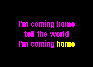 I'm coming home

tell the world
I'm coming home
