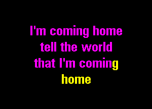 I'm coming home
tell the world

that I'm coming
home