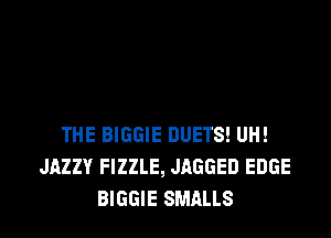 THE BIGGIE DUETS! UH!
JAZZY FIZZLE, JAGGED EDGE
BIGGIE SMALLS