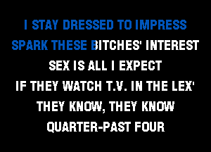 I STAY DRESSED TO IMPRESS
SPARK THESE BITCHES' INTEREST
SEX IS ALL I EXPECT
IF THEY WATCH TM. IN THE LEX'
TH EY KNOW, TH EY KNOW
QUARTER-PAST FOUR