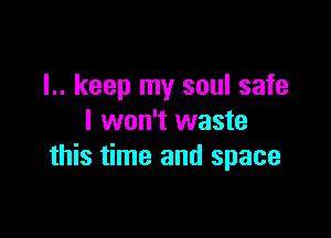 I.. keep my soul safe

I won't waste
this time and space