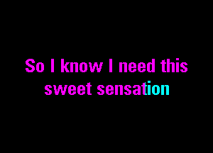 So I know I need this

sweet sensation