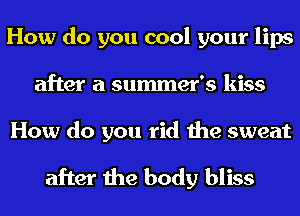 How do you cool your lips
after a summer's kiss

How do you rid the sweat

after the body bliss