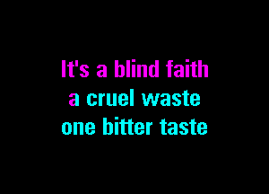 It's a blind faith

a cruel waste
one bitter taste