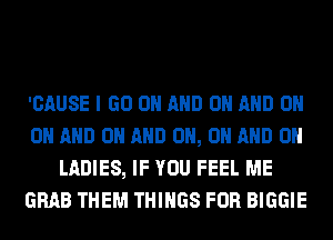 'CAUSE I GO ON AND ON AND ON
ON AND ON AND ON, ON AND ON
LADIES, IF YOU FEEL ME
GRAB THEM THINGS FOR BIGGIE