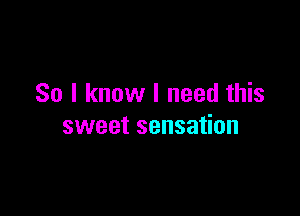 So I know I need this

sweet sensation