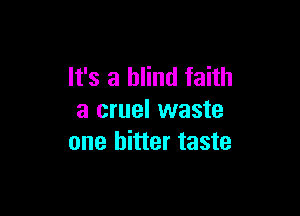 It's a blind faith

a cruel waste
one bitter taste