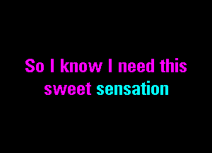 So I know I need this

sweet sensation