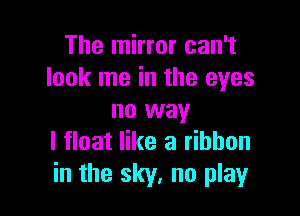 The mirror can't
look me in the eyes

no way
I float like a ribbon
in the sky, no play