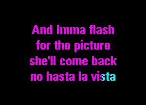 And lmma flash
for the picture

she'll come back
no hasta la vista