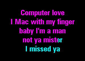 Computer love
I Mac with my finger

baby I'm a man
not ya mister
I missed ya