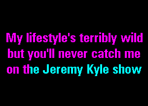 My lifestyle's terribly wild
but you'll never catch me
on the Jeremy Kyle show