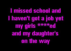 I missed school and
I haven't got a job yet

my girls 969mEed
and my daughter's
on the way