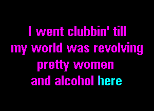 I went clubhin' till
my world was revolving

pretty women
and alcohol here