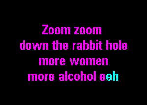 Zoom zoom
down the rabbit hole

more women
more alcohol eeh