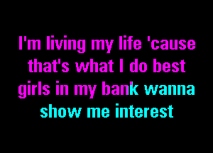 I'm living my life 'cause
that's what I do best
girls in my bank wanna
show me interest