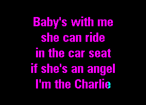 Baby's with me
she can ride

in the car seat
if she's an angel
I'm the Charlie