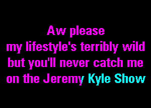 Aw please
my lifestyle's terribly wild
but you'll never catch me
on the Jeremy Kyle Show