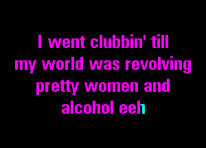 I went clubhin' till
my world was revolving

pretty women and
alcohol eeh