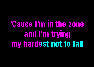 'Cause I'm in the zone

and I'm trying
my hardest not to fall