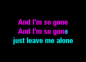 And I'm so gone

And I'm so gone
iust leave me alone