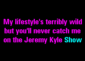 My lifestyle's terribly wild
but you'll never catch me
on the Jeremy Kyle Show