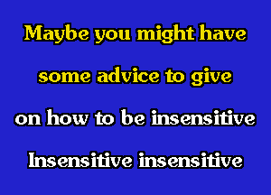 Maybe you might have
some advice to give
on how to be insensitive

Insensitive insensitive