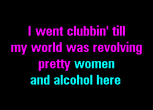 I went clubhin' till
my world was revolving

pretty women
and alcohol here