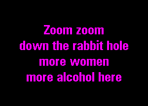 Zoom zoom
down the rabbit hole

more women
more alcohol here