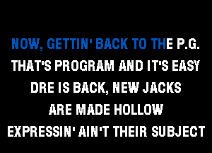 HOW, GETTIH' BACK TO THE P.G.
THAT'S PROGRAM AND IT'S EASY
DRE IS BRCK, HEW JACKS
ARE MADE HOLLOW
EXPRESSIH' AIN'T THEIR SUBJECT