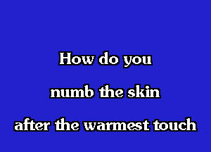 How do you

numb the skin

after the warmest touch