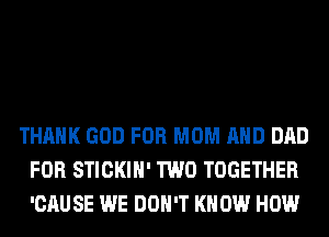 THANK GOD FOR MOM AND DAD
FOR STICKIH' TWO TOGETHER
'CAUSE WE DON'T KNOW HOW