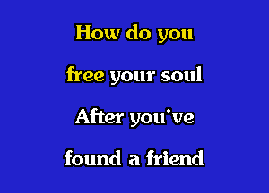 How do you

free your soul

After you've

found a friend
