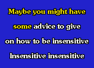 Maybe you might have
some advice to give
on how to be insensitive

Insensitive insensitive