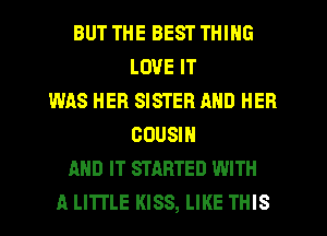 BUT THE BEST THING
LOVE IT
WAS HER SISTER AND HER
GUUSIH
AND IT STARTED WITH
A LITTLE KISS, LIKE THIS