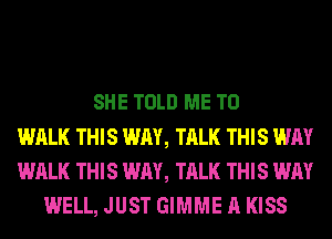 SHE TOLD ME TO
WALK THIS WAY, TALK THIS WAY
WALK THIS WAY, TALK THIS WAY
WELL, JUST GIMME A KISS