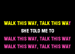 WALK THIS WAY, TALK THIS WAY
SHE TOLD ME TO

WALK THIS WAY, TALK THIS WAY

WALK THIS WAY, TALK THIS WAY