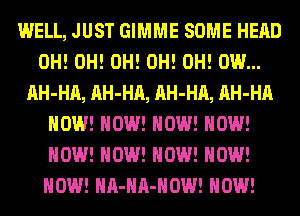 WELL, JUST GIMME SOME HEAD
0H! 0H! 0H! 0H! 0H! 0W...
AH-HA, AH-HA, AH-HA, AH-HA
NOW! NOW! NOW! NOW!
NOW! NOW! NOW! NOW!
NOW! HA-HA-HOW! HOW!