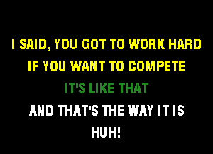 I SAID, YOU GOT TO WORK HARD
IF YOU WANT TO COMPETE
IT'S LIKE THAT
AND THAT'S THE WAY IT IS
HUH!
