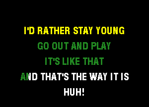 I'D RATHER STAY YOUNG
GO OUT AND PLAY

IT'S LIKE THAT
AND THAT'S THE WAY IT IS
HUH!