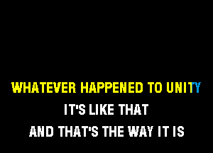 WHATEVER HAPPENED TO UNITY
IT'S LIKE THAT
AND THAT'S THE WAY IT IS